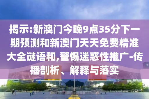 揭示:新澳門今晚9點35分下一期預測和新澳門天天免費精準大全謎語和,警惕迷惑性推廣-傳播剖析、解釋與落實
